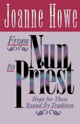 From Nun to Priest: Hope for Those Bound by Tradition - Joanne Howe - cover