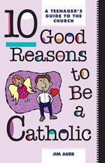 Ten Good Reasons to be a Catholic: Teenager's Guide to the Church
