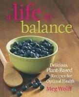 A Life in Balance: Delicious Plant-Based Recipes For Optimal Health - Meg Wolff - cover