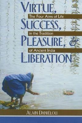 Virtue, Success, Pleasure and Liberation: Four Aims of Life in the Tradition of Ancient India - Alain Danielou - cover