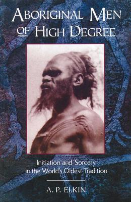 Aboriginal Men of High Degree: Initiation and Sorcery in the World's Oldest Tradition - A. P. Elkin - cover
