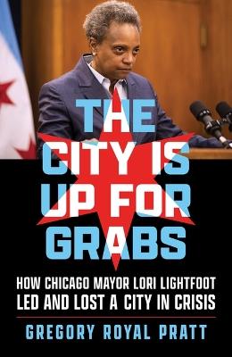 The City Is Up for Grabs: How Chicago Mayor Lori Lightfoot Led and Lost a City in Crisis - Gregory Royal Pratt - cover