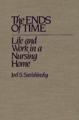 The Ends of Time: Life and Work in a Nursing Home - Joel Savishinsky - cover