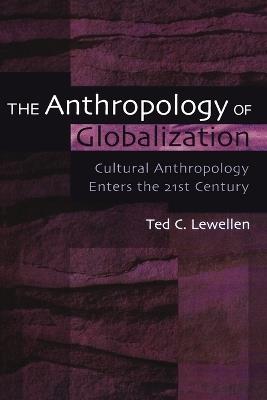 The Anthropology of Globalization: Cultural Anthropology Enters the 21st Century - Ted C. Lewellen - cover