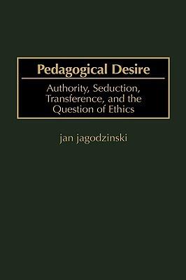 Pedagogical Desire: Authority, Seduction, Transference, and the Question of Ethics - Jan jagodzinski - cover