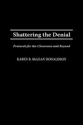 Shattering the Denial: Protocols for the Classroom and Beyond - Karen B. Donaldson - cover