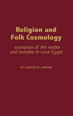 Religion and Folk Cosmology: Scenarios of the Visible and Invisible in Rural Egypt - el-Sayed el-Aswad - cover