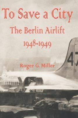 To Save a City: The Berlin Airlift 1948 - 1949 - Roger G Miller - cover