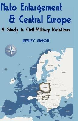 Nato Enlargement & Central Europe: A Study in Civil-Military Relations - Jeffrey Simon - cover