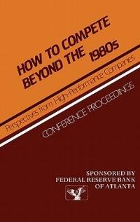 How to Compete Beyond the 1980s: Perspectives from High-Performance Companies: Conference Proceedings - cover