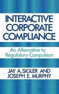 Interactive Corporate Compliance: An Alternative to Regulatory Compulsion - Joseph Murphy,Jay A. Sigler - cover