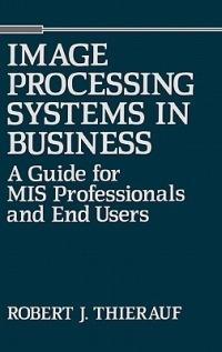 Image Processing Systems in Business: A Guide for MIS Professionals and End Users - Robert J. Thierauf - cover