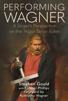 Performing Wagner: A Singer’s Perspective on the Major Tenor Roles - Stephen Gould,F. Peter Phillips - cover
