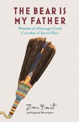 The Bear is My Father: Indigenous Wisdom of a Muscogee Creek Medicine Man - Bear Heart,Reginah WaterSpirit - cover