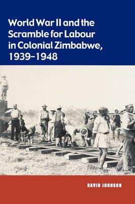 World War II and the Scramble for Labour in Colonial Zimbabwe, 1939-1948 - David Johnson - cover