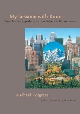 My Lessons with Kumi: How I learned to perform with confidence in life and work - Michael Colgrass - cover