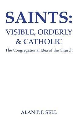 Saints: Visible, Orderly, and Catholic: The Congregational Idea of the Church - Alan P. F. Sell - cover