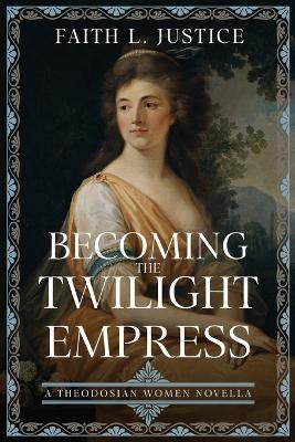 Becoming the Twilight Empress: A Theodosian Women Novella - Faith L Justice - cover