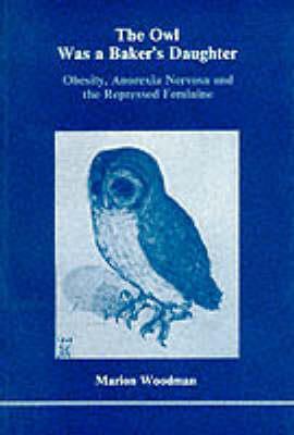 The Owl Was a Baker's Daughter: Obesity, Anorexia Nervosa and the Repressed Feminine - Marion Woodman - cover