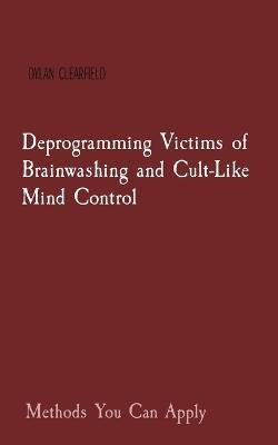 Deprogramming Victims of Brainwashing and Cult-Like Mind Control: Methods You Can Apply - Dylan Clearfield - cover