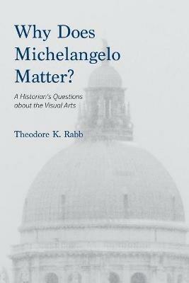 Why Does Michelangelo Matter?: A Historian's Questions about the Visual Arts - Theodore K Rabb - cover