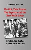 The CIA, Fidel Castro, the Bogotazo and the New World Order: Psychological Warfare Against Latin America - Servando Gonzalez - cover