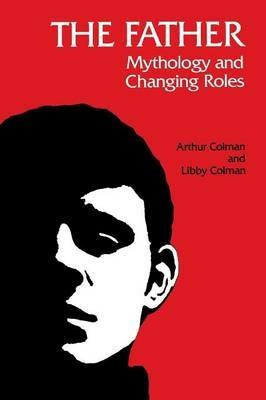 The Father: Mythology & Changing Roles - Arthur Colman,Libby Colman - cover