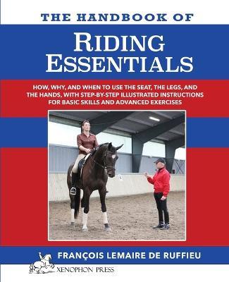 The Handbook of RIDING ESSENTIALS: How, Why and When to use the legs, the seat and the hands with step by step illustrated instructions for basic skills and advanced exercises. - Francois Lemaire De Ruffieu - cover