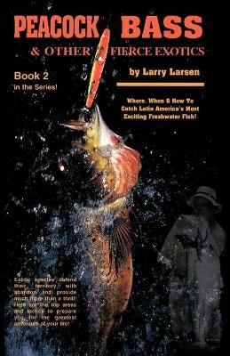 Peacock Bass & Other Fierce Exotics: Where, When & How to Catch Latin America's Most Exciting Freshwater Fish Book 2 - Larry Larsen - cover
