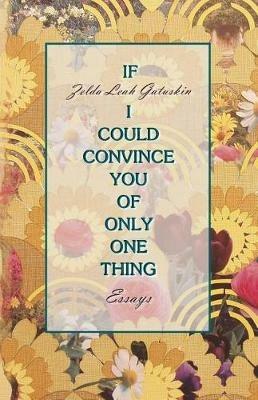 If I Could Convince You of Only One Thing: essays - Zelda Leah Gatuskin - cover