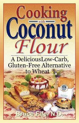 Cooking with Coconut Flour: A Delicious Low-Carb, Gluten-Free Alternative to Wheat - Bruce Fife - cover