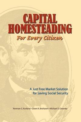 Capital Homesteading for Every Citizen: A Just Free Market Solution for Saving Social Security - Norman G Kurland,Michael D Greaney,Dawn K Brohawn - cover
