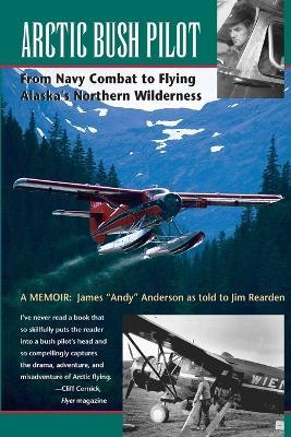 Arctic Bush Pilot: From Navy Combat to Flying Alaska's Northern Wilderness - James Anderson,Jim Rearden - cover