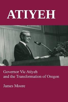 Atiyeh: Governor Vic Atiyeh and the Transformation of Oregon - James Moore - cover