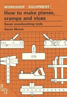 How to Make Planes, Cramps and Vices: Seven Woodworking Tools - Aaron Moore - cover