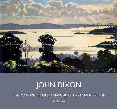 John Dixon: The Man Who Could Have Built the Forth Bridge - Ian Pearce - cover