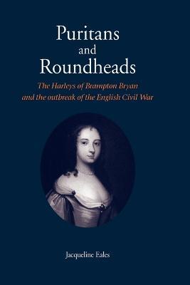 Puritans and Roundheads: The Harleys of Brampton Bryan and the Outbreak of the English Civil War - Jacqueline Eales - cover