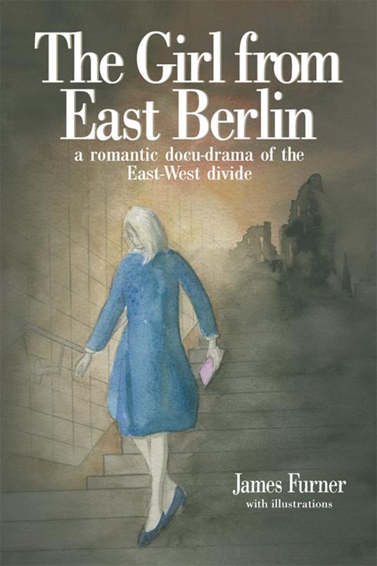The Girl from East Berlin: A Romantic Docu-Drama of the East-West Divide - James Furner - cover
