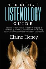 The Equine Listenology Guide: Essential horsemanship, horse body language & behaviour, groundwork, in-hand exercises & riding lessons to develop softness, connection & collection