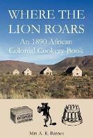 Where the Lion Roars: An 1890 African Colonial Cookery Book - A.R. Barnes - cover