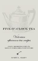Five-O'-Clock Tea: Victorian Afternoon Tea Recipes, Including Cakes, Macaroons, Savoury Sandwiches and Beverages