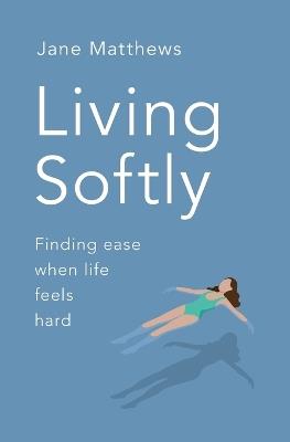 Living Softly: Finding ease when life feels hard - Jane Matthews - cover