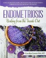 Endometriosis - Healing from the Inside Out: Your Guide to Healing and Managing Endometriosis Through Gentle Natural Therapies - Carolyn J Levett - cover