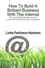 How To Build A Brilliant Business With The Internet: 101 Essential Hints for Every Successful Small Business and Entrepreneur.