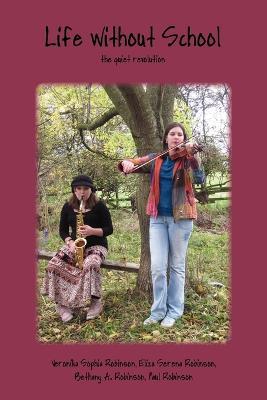 Life Without School: The Quiet Revolution - Veronika Sophia Robinson,Paul Robinson,Bethany Angelikah Robinson - cover