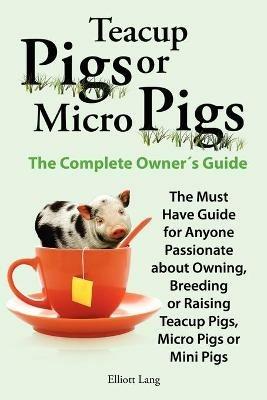 Teacup Pigs and Micro Pigs, The Complete Owner's Guide - Elliott Lang - cover