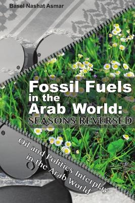 Fossil Fuels in the Arab World: Seasons Reversed: Oil and Politics Interplay in the Arab World - Basel Nashat Asmar - cover