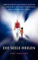 Die Seele Heilen: Erkenntnisse Aus Regressionen in Vorleben Und Das Spirituelle Leben Zwischen Leben