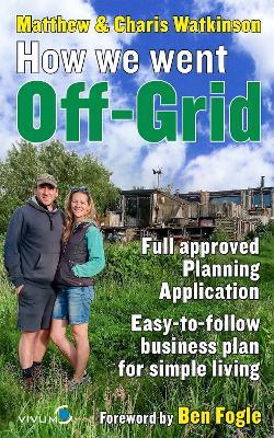 How We Went Off-Grid: The Full Approved Planning Application, Foreword by Ben Fogle, Easy-to-follow Business Plan for Eco-Living - Matthew Watkinson - cover