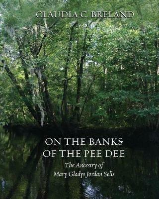 On the Banks of the Pee Dee: The Ancestry of Mary Gladys Jordan Sells - Claudia C Breland - cover
